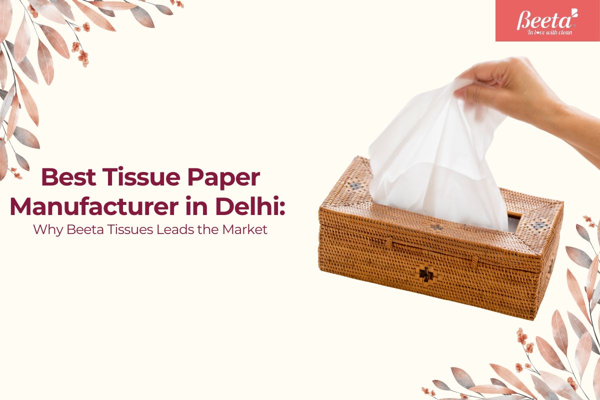 Best Tissue Paper Manufacturer in Delhi: Why Beeta Tissues Leads the Market