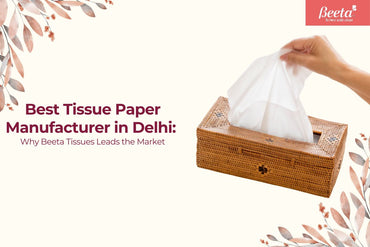 Best Tissue Paper Manufacturer in Delhi: Why Beeta Tissues Leads the Market