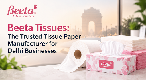Beeta Tissues: The Trusted Tissue Paper Manufacturer for Delhi Businesses